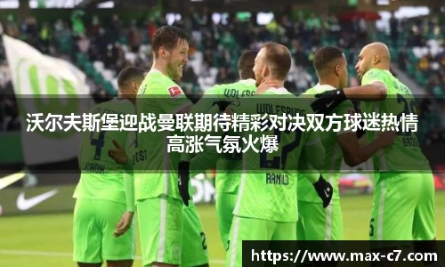 沃尔夫斯堡迎战曼联期待精彩对决双方球迷热情高涨气氛火爆